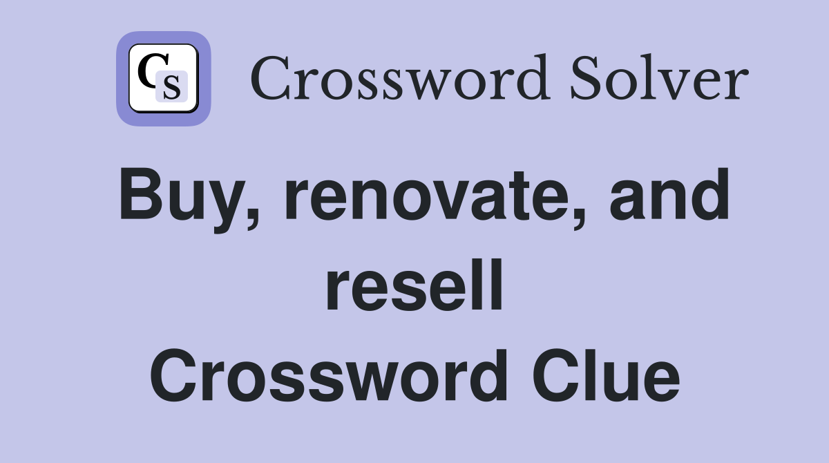 Buy, renovate, and resell Crossword Clue