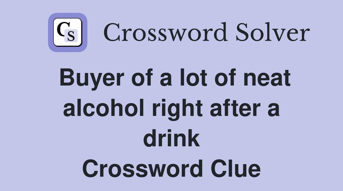 Buyer of a lot of neat alcohol right after a drink Crossword Clue