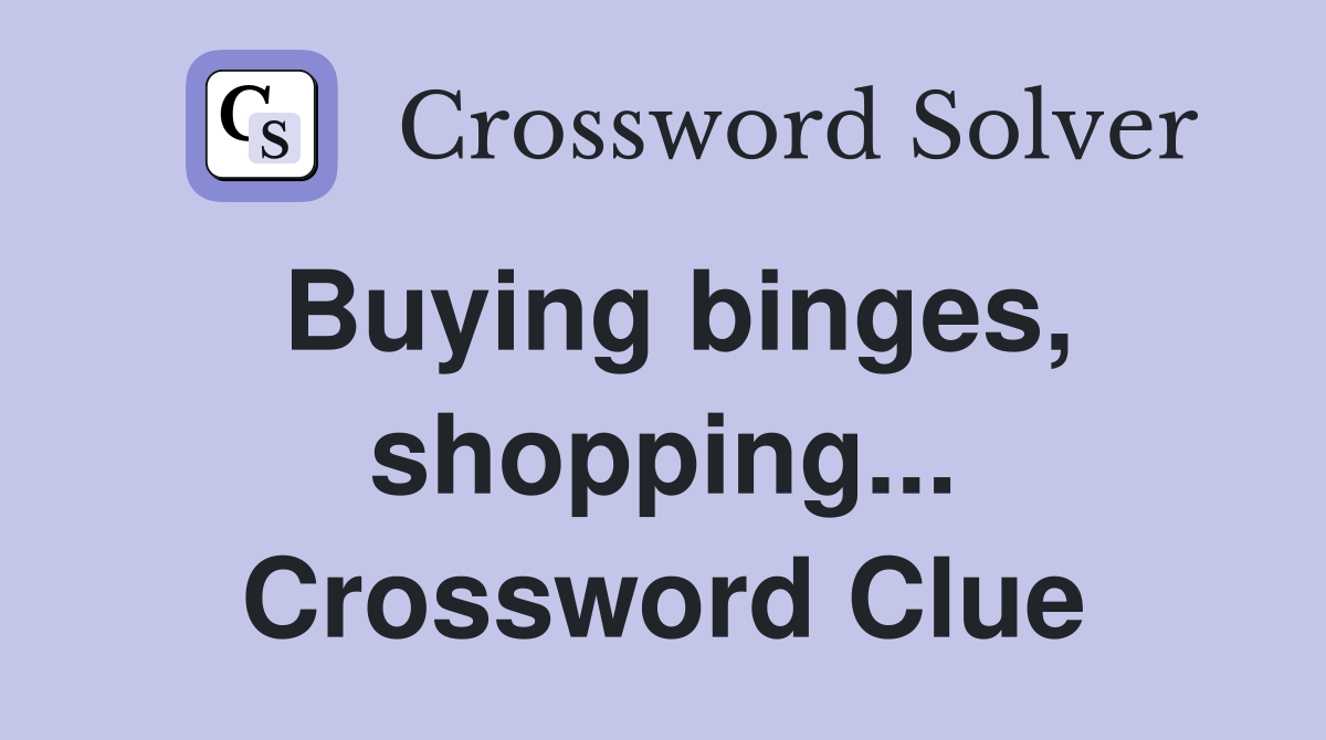 Buying binges, shopping... Crossword Clue