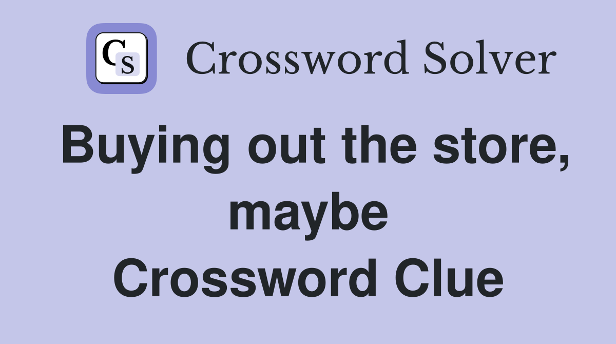 Buying out the store, maybe Crossword Clue