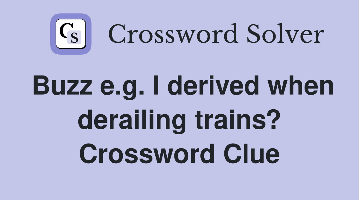 Buzz e.g. I derived when derailing trains? Crossword Clue