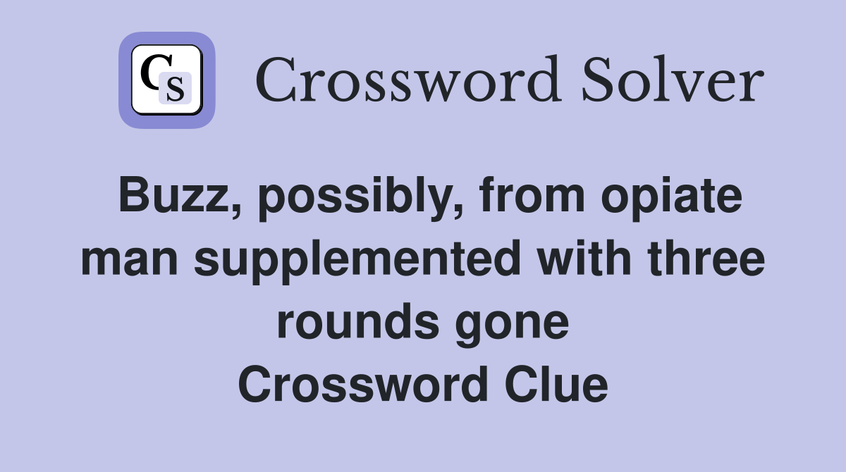 Buzz, possibly, from opiate man supplemented with three rounds gone Crossword Clue