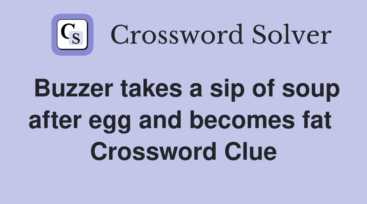 Buzzer takes a sip of soup after egg and becomes fat  Crossword Clue
