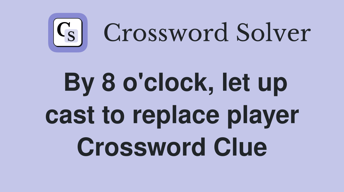 By 8 o'clock, let up cast to replace player Crossword Clue