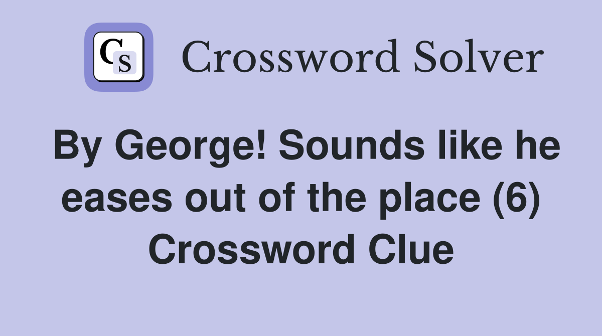 By George! Sounds like he eases out of the place (6) Crossword Clue