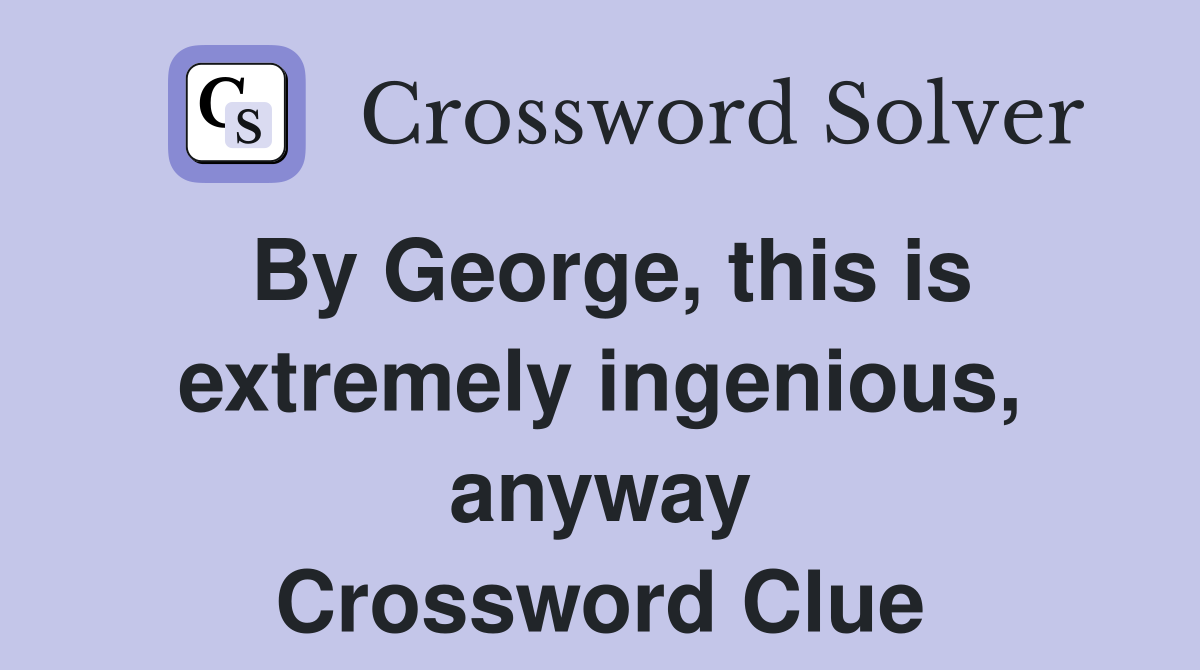 By George, this is extremely ingenious, anyway Crossword Clue