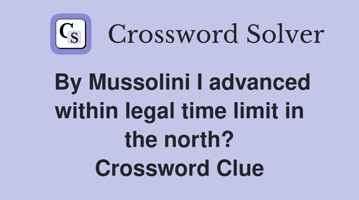 By Mussolini I advanced within legal time limit in the north? Crossword Clue