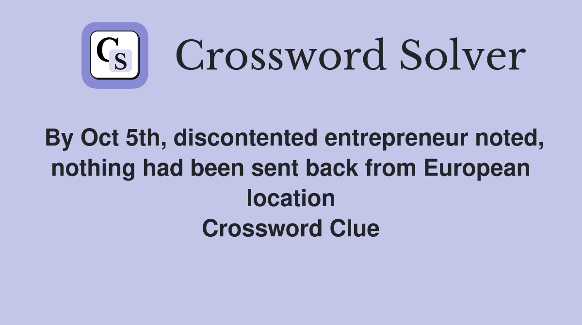 By Oct 5th, discontented entrepreneur noted, nothing had been sent back from European location Crossword Clue