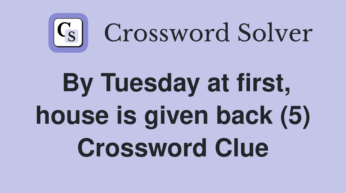By Tuesday at first, house is given back (5) Crossword Clue