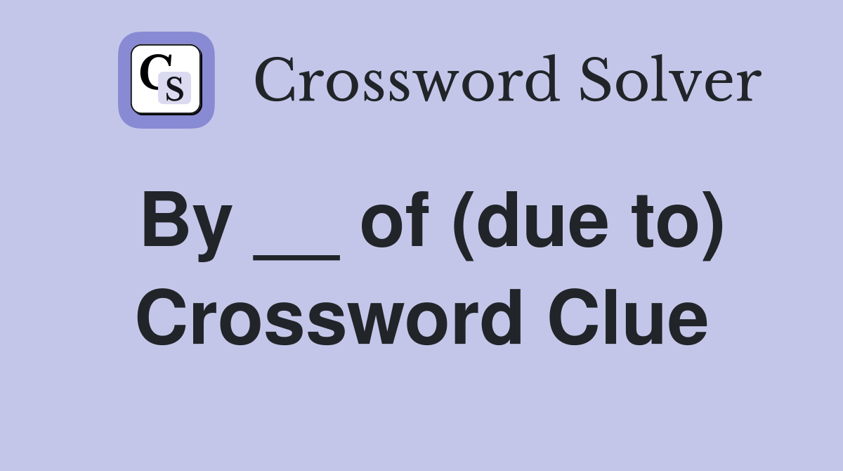 By __ of (due to) Crossword Clue