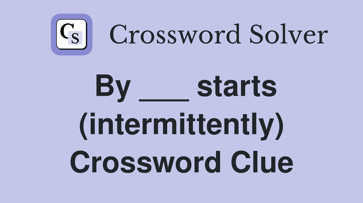 By ___ starts (intermittently) Crossword Clue