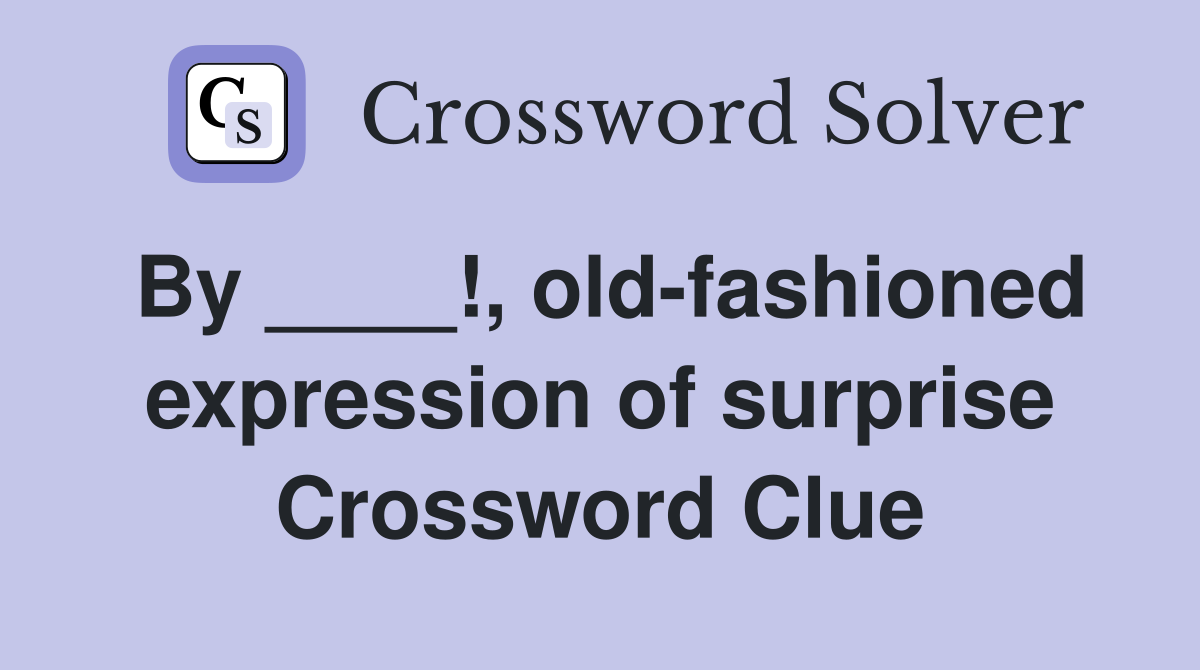By ____!, old-fashioned expression of surprise Crossword Clue
