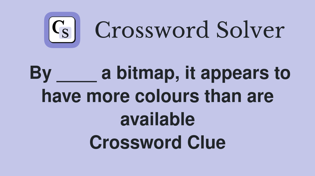 By ____ a bitmap, it appears to have more colours than are available Crossword Clue