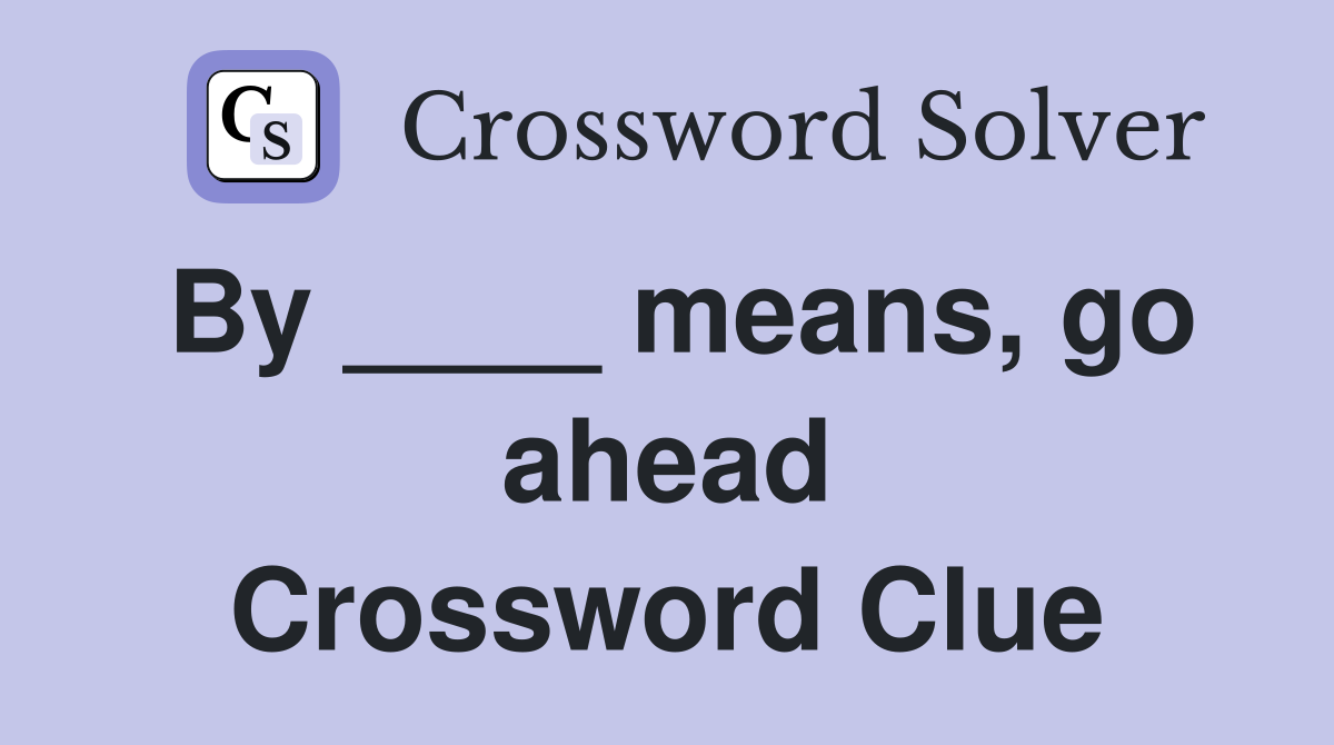 By ____ means, go ahead Crossword Clue
