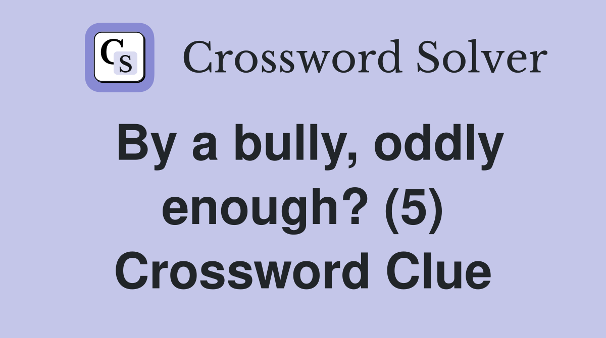 By a bully, oddly enough? (5) Crossword Clue