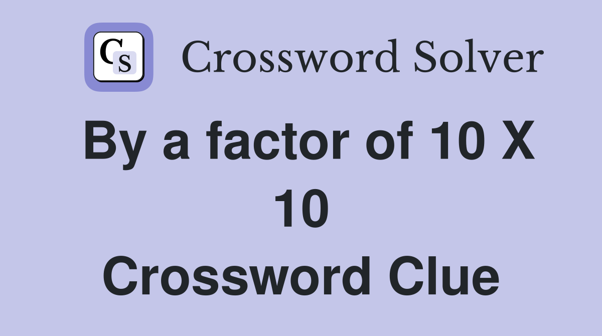 By a factor of 10 X 10 Crossword Clue