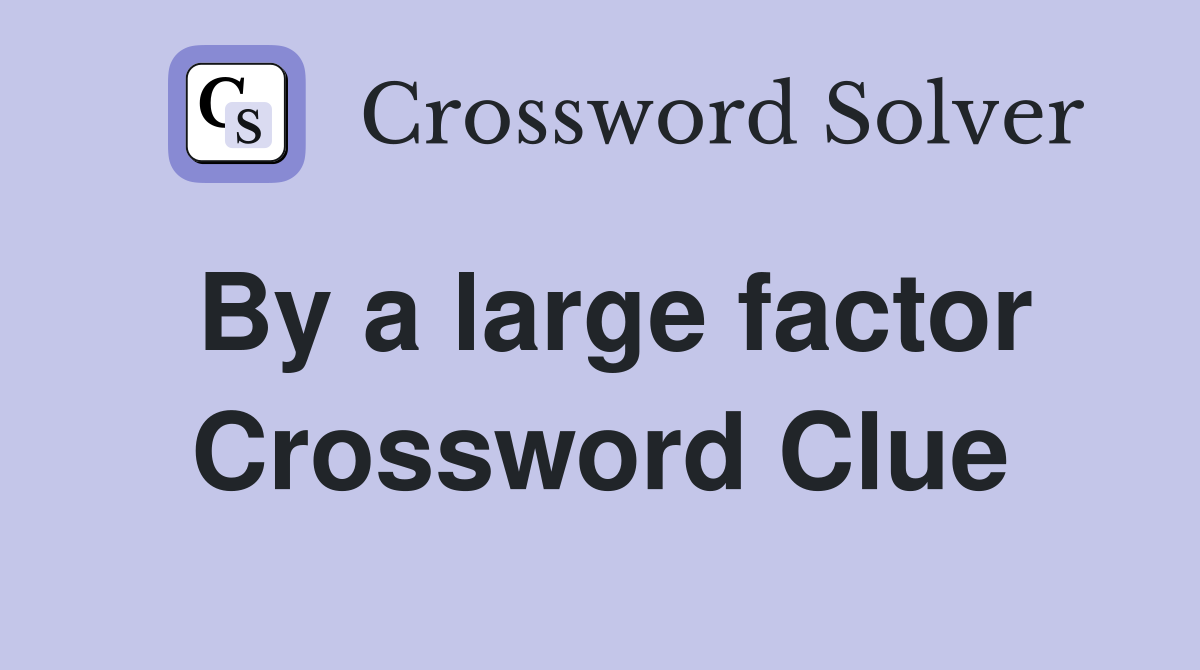 By a large factor Crossword Clue