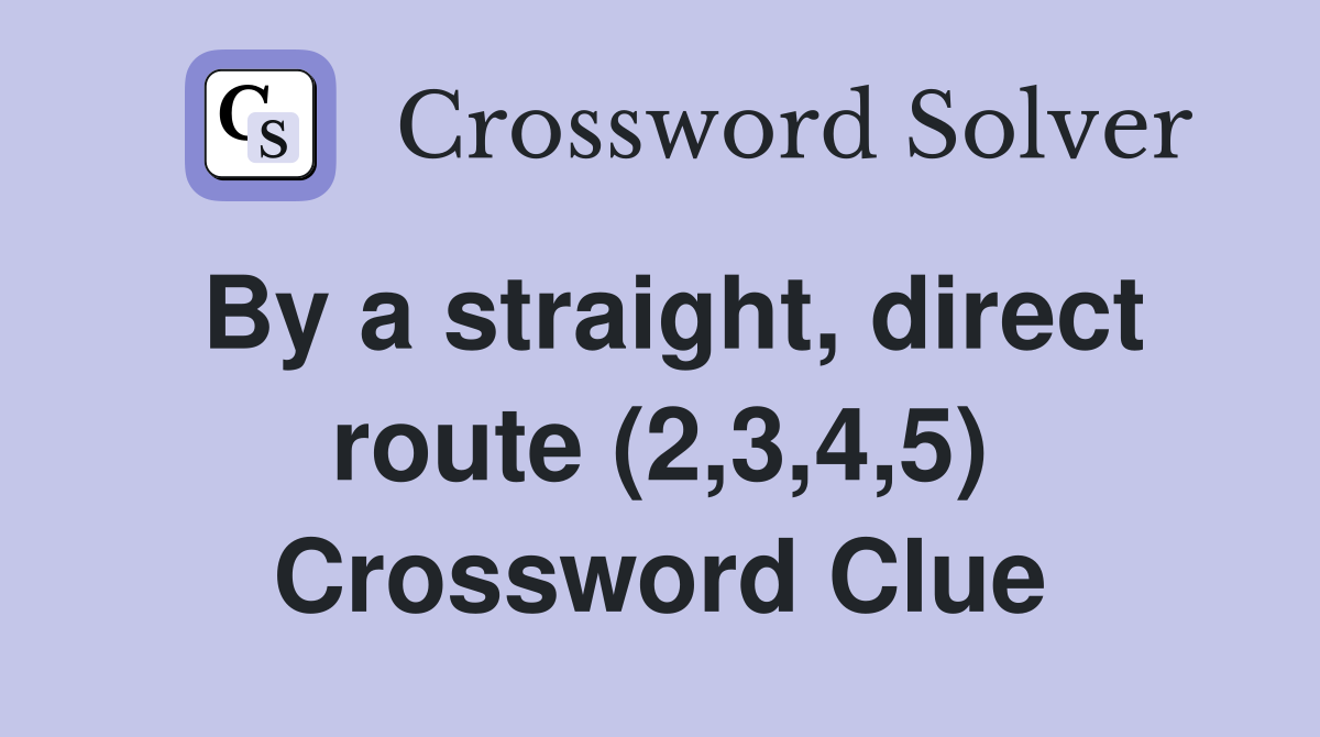 By a straight, direct route (2,3,4,5) Crossword Clue