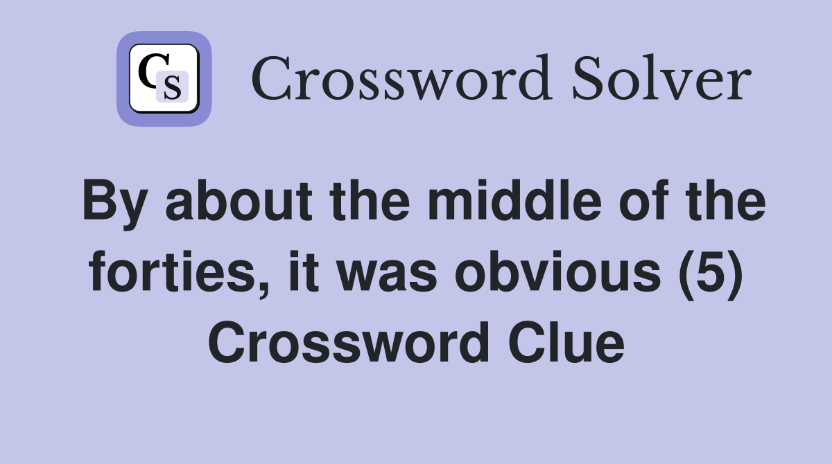 By about the middle of the forties, it was obvious (5) Crossword Clue