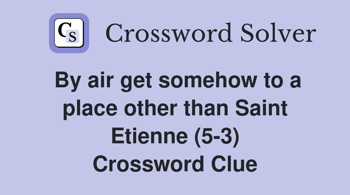 By air get somehow to a place other than Saint Etienne (5-3) Crossword Clue