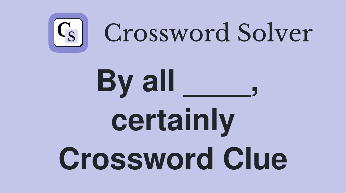 By all ____, certainly Crossword Clue