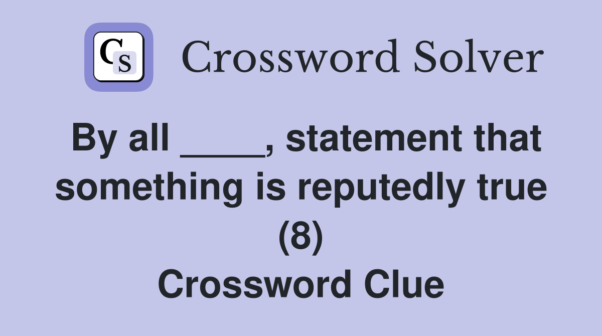 By all ____, statement that something is reputedly true (8) Crossword Clue