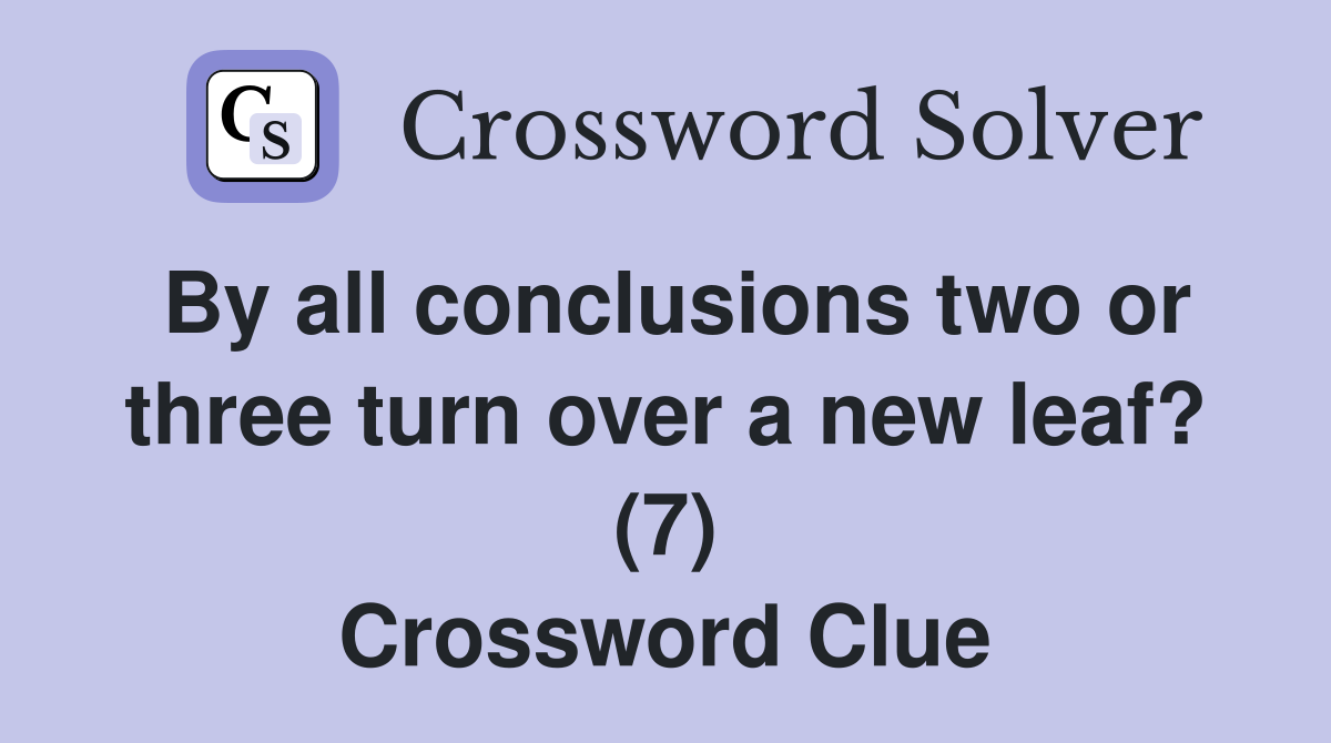By all conclusions two or three turn over a new leaf? (7) Crossword Clue