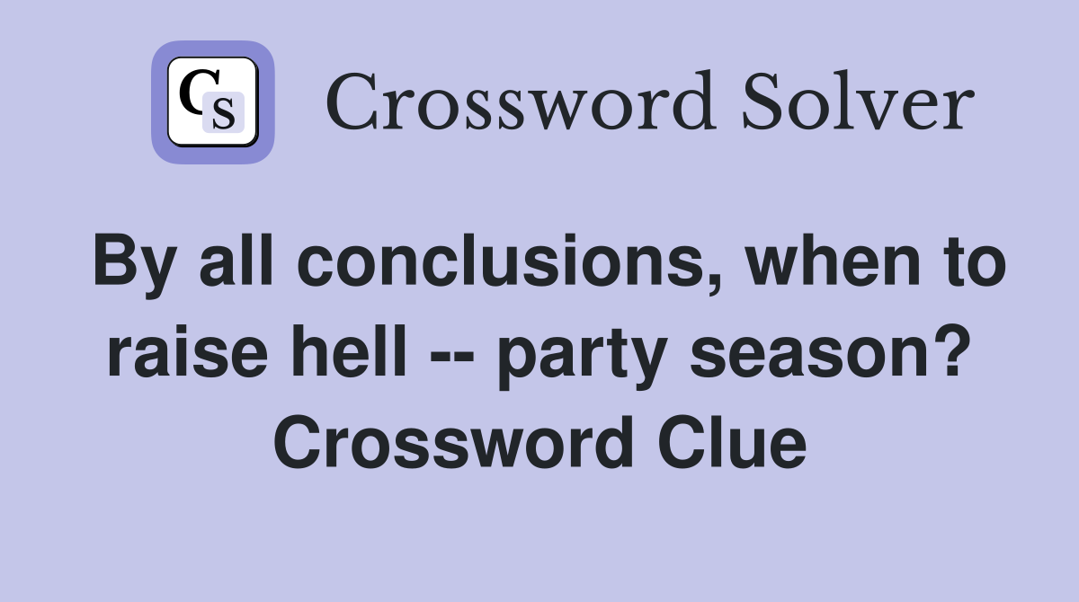 By all conclusions, when to raise hell -- party season? Crossword Clue