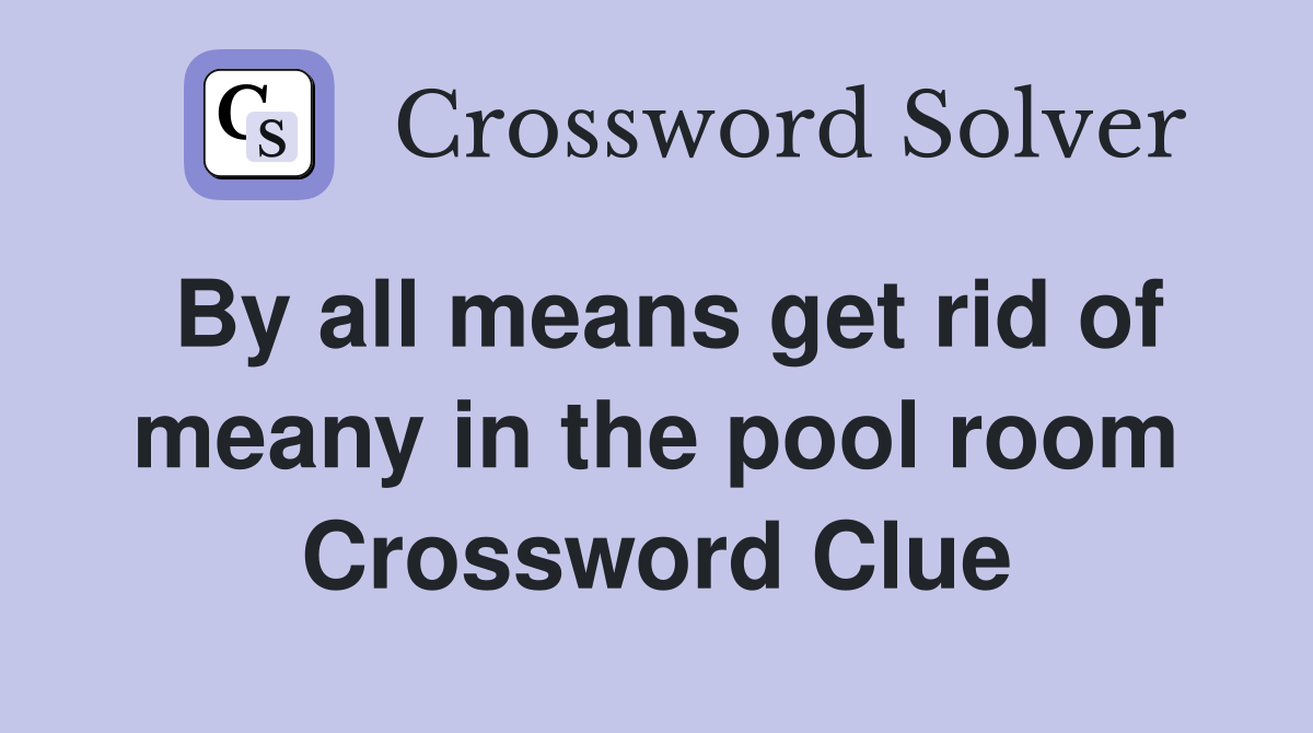 By all means get rid of meany in the pool room Crossword Clue