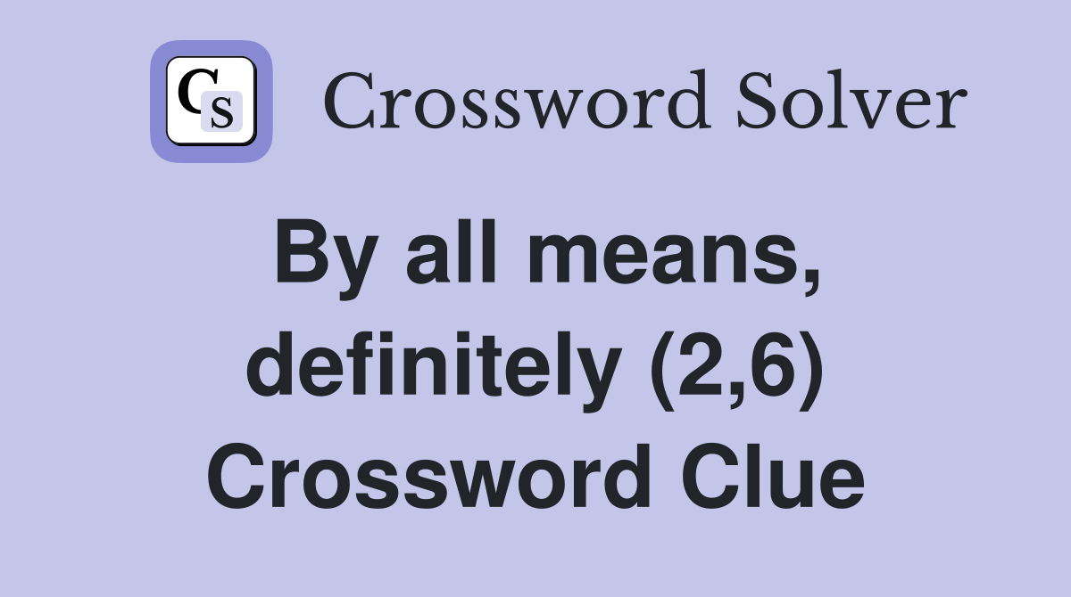 By all means, definitely (2,6) Crossword Clue