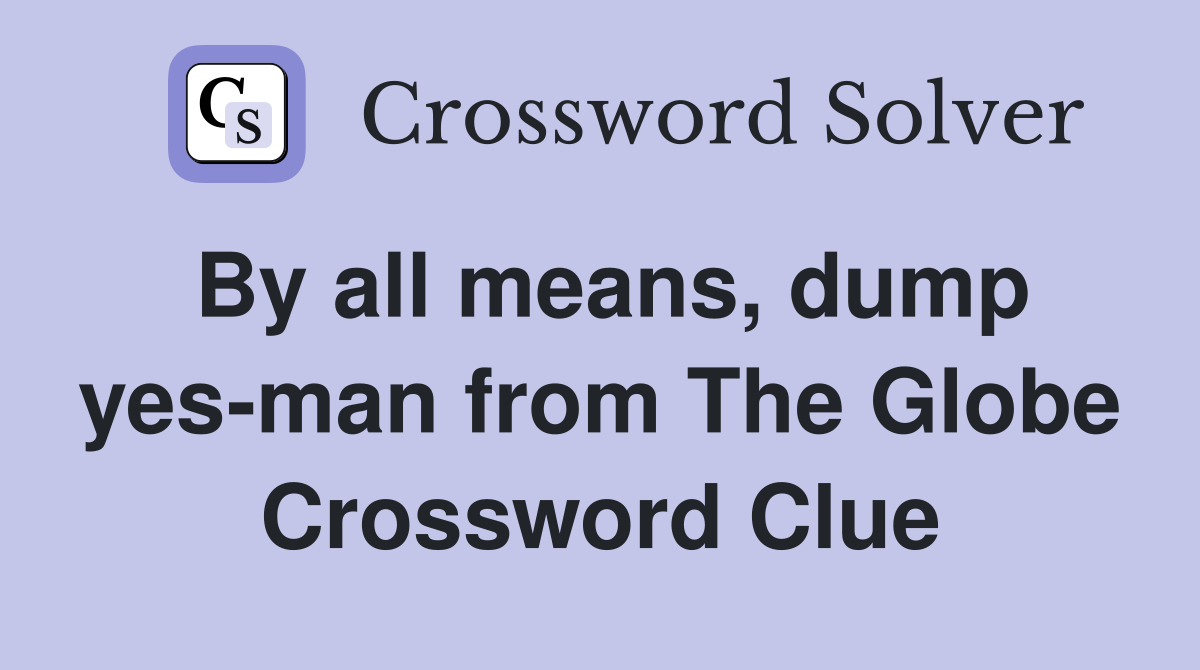 By all means, dump yes-man from The Globe Crossword Clue