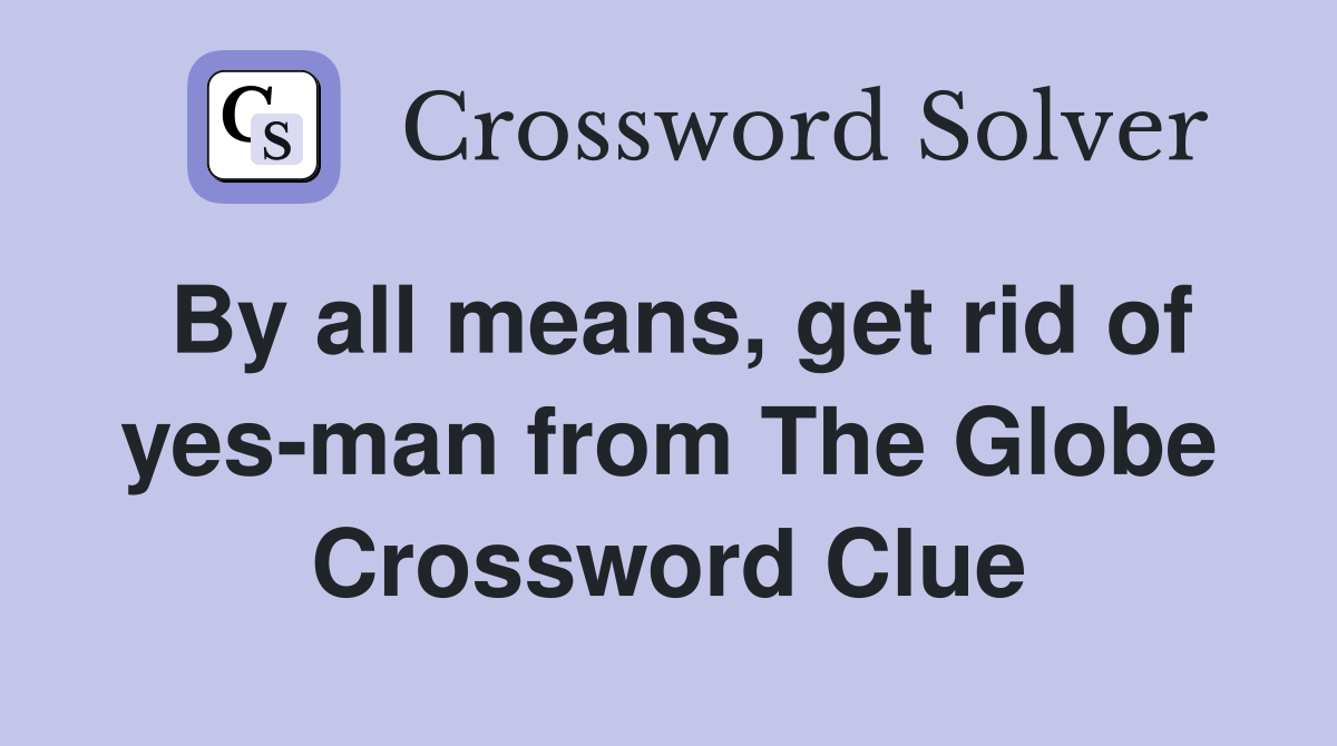 By all means, get rid of yes-man from The Globe Crossword Clue