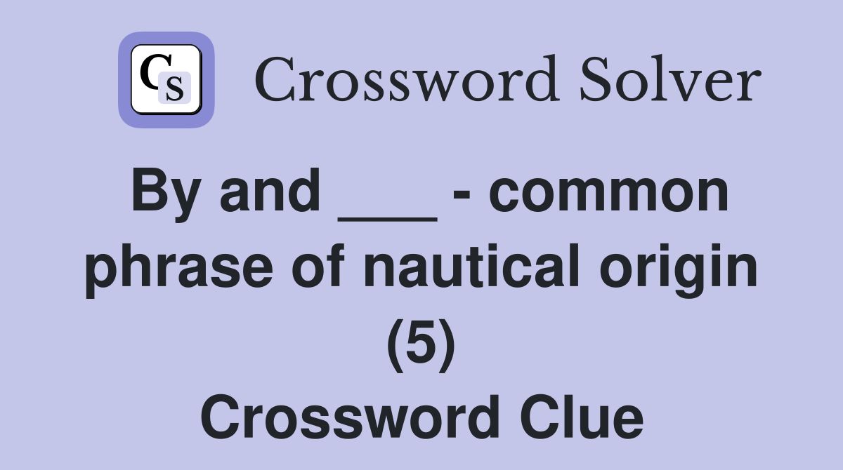 By and ___ - common phrase of nautical origin (5) Crossword Clue