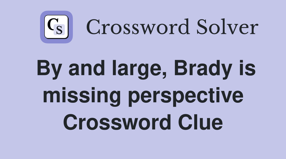 By and large, Brady is missing perspective Crossword Clue