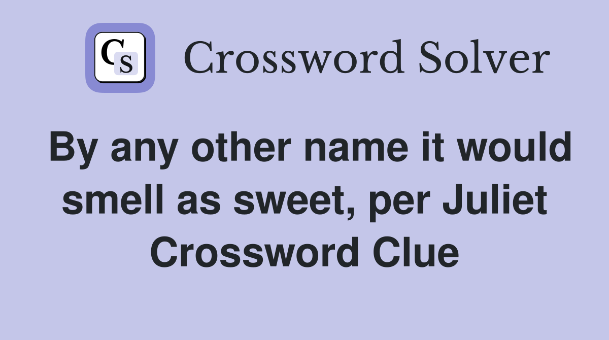 By any other name it would smell as sweet, per Juliet Crossword Clue