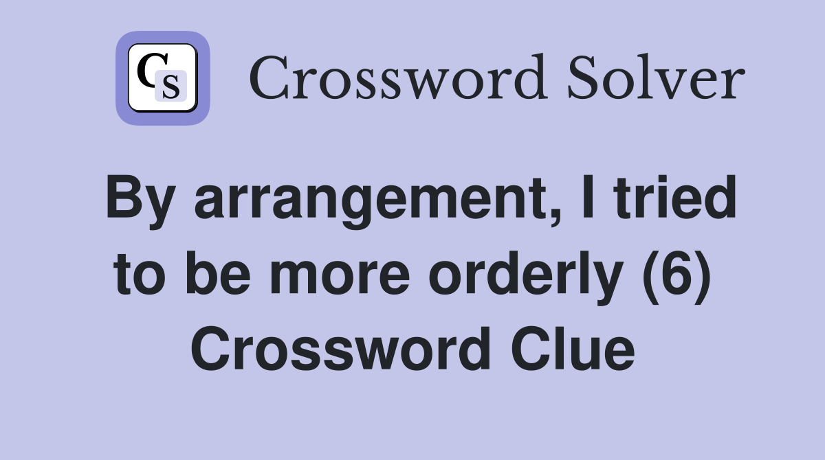 By arrangement, I tried to be more orderly (6) Crossword Clue