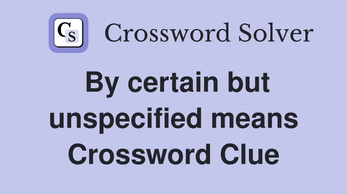 By certain but unspecified means Crossword Clue