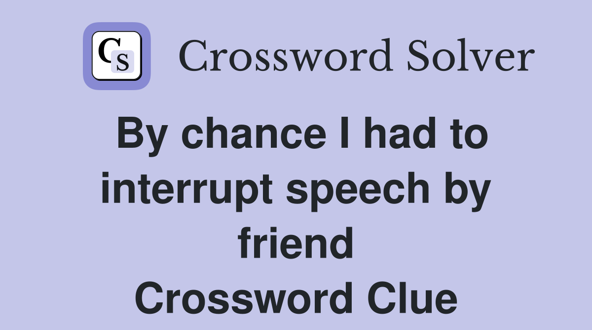By chance I had to interrupt speech by friend Crossword Clue