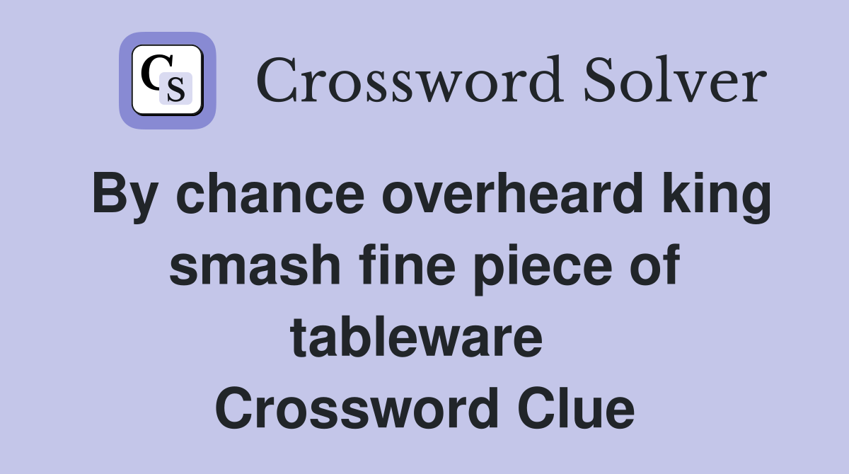 By chance overheard king smash fine piece of tableware  Crossword Clue