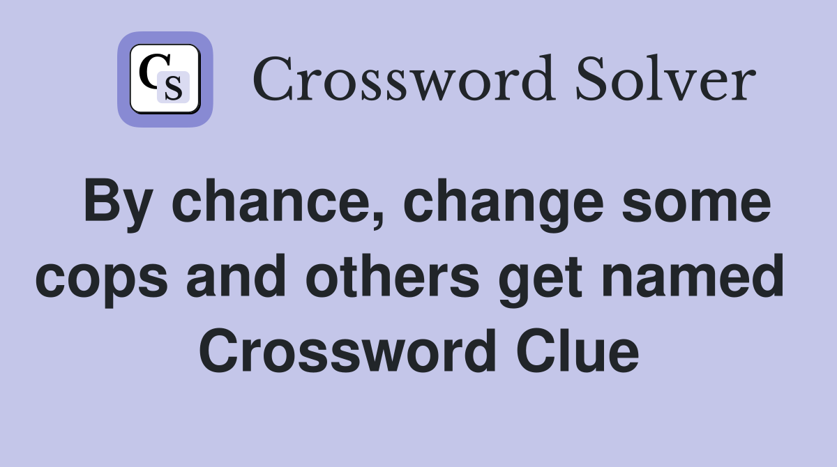 By chance, change some cops and others get named  Crossword Clue