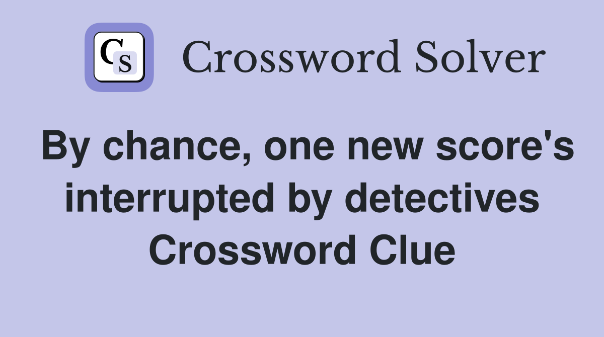By chance, one new score's interrupted by detectives Crossword Clue