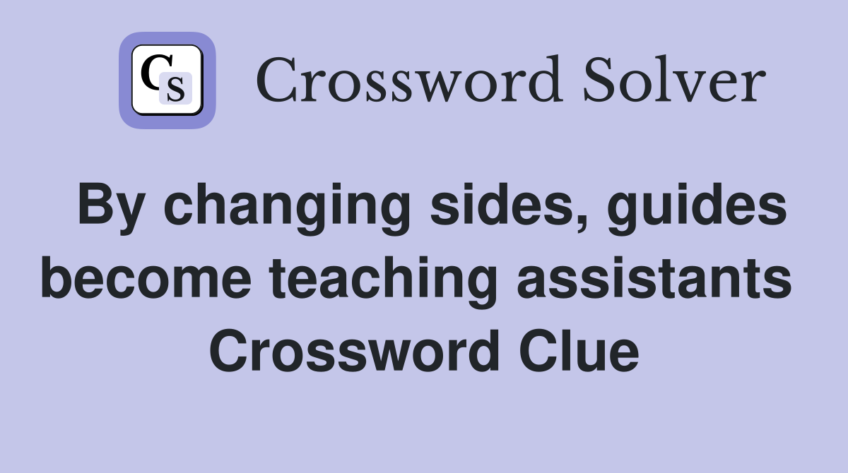 By changing sides, guides become teaching assistants  Crossword Clue