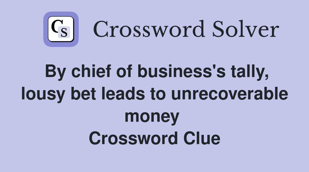 By chief of business's tally, lousy bet leads to unrecoverable money  Crossword Clue