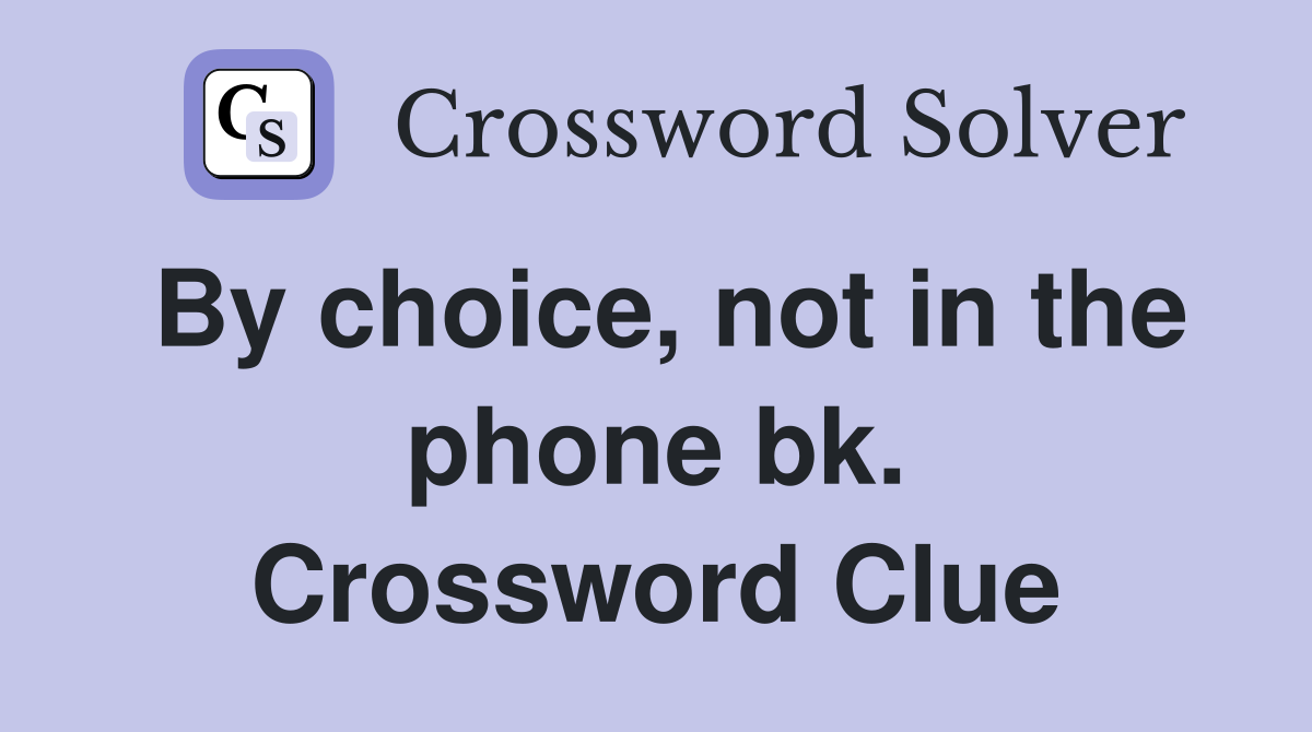 By choice, not in the phone bk. Crossword Clue