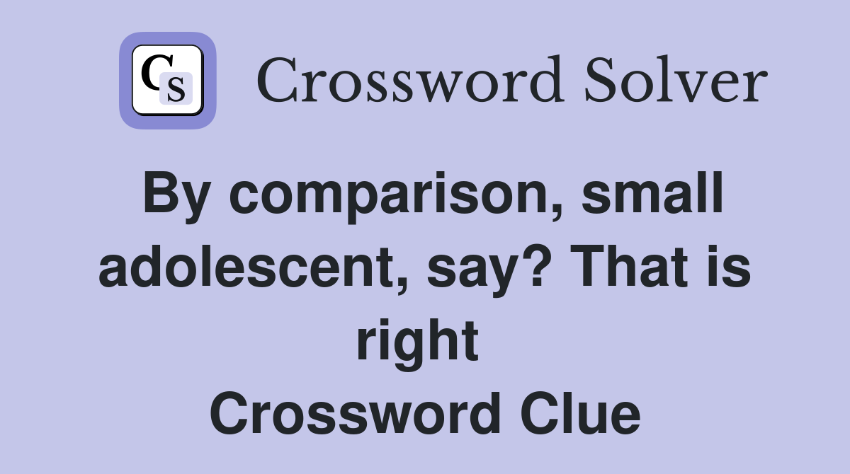 By comparison, small adolescent, say? That is right  Crossword Clue