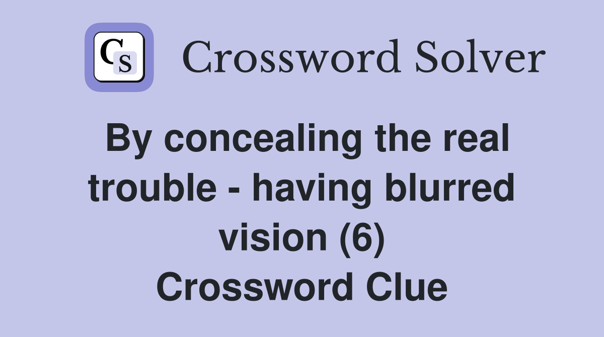 By concealing the real trouble - having blurred vision (6) Crossword Clue