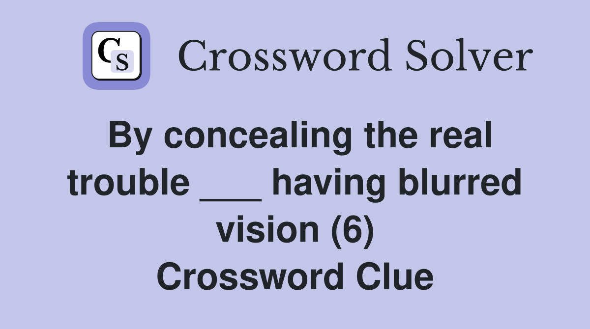 By concealing the real trouble ___ having blurred vision (6) Crossword Clue