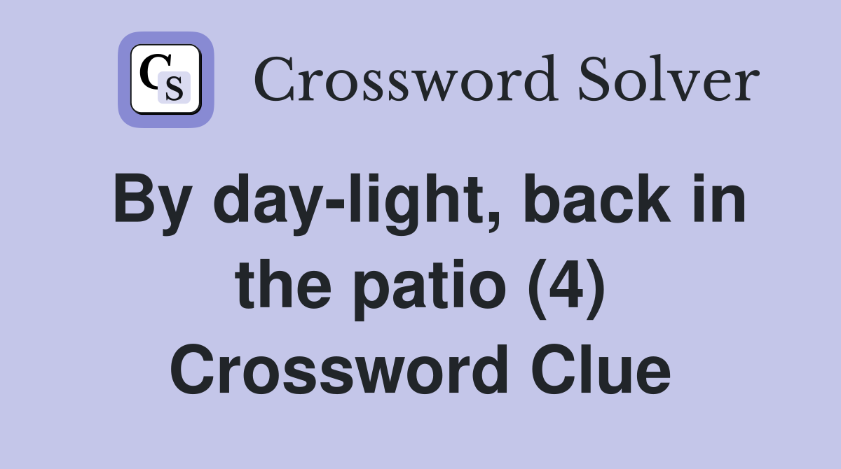 By day-light, back in the patio (4) Crossword Clue