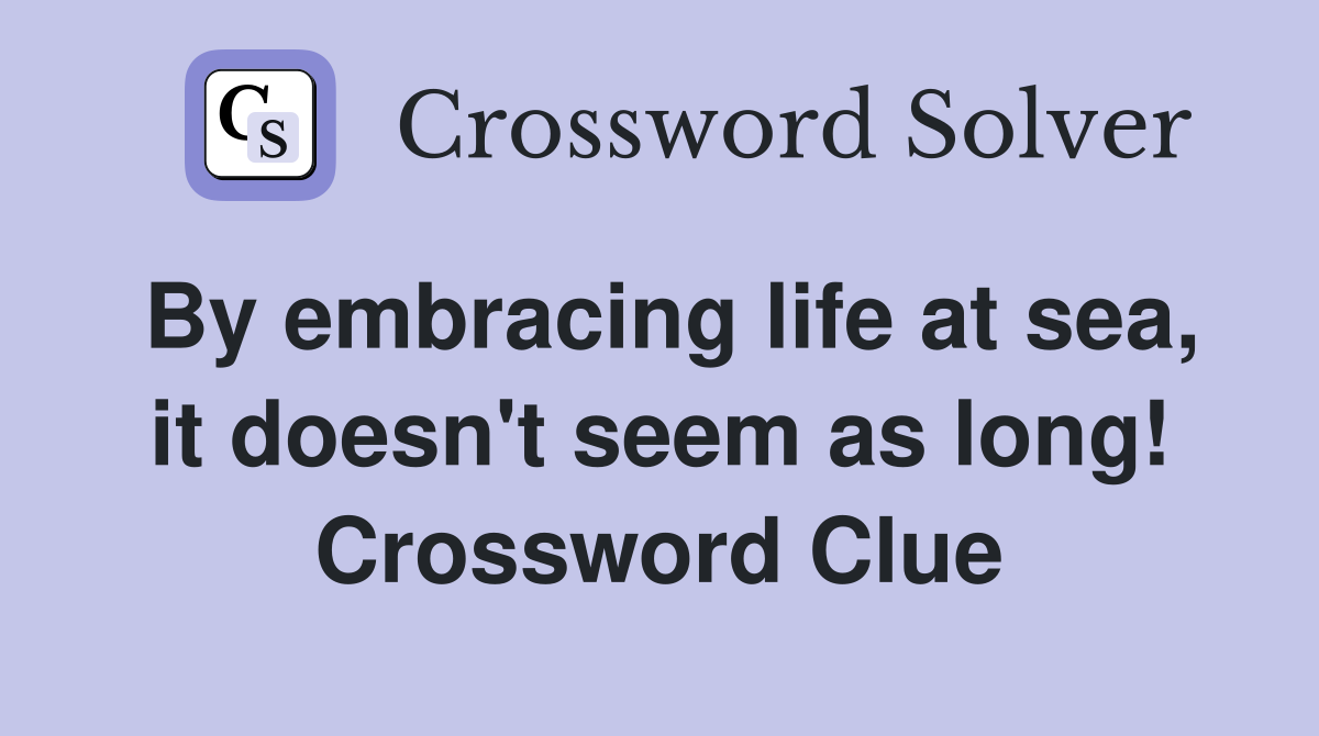By embracing life at sea, it doesn't seem as long! Crossword Clue
