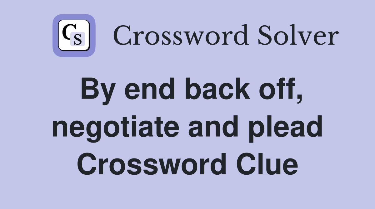 By end back off, negotiate and plead Crossword Clue